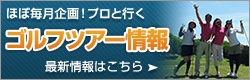 ほぼ毎月企画！プロと行く『ゴルフツアー情報』最新情報はこちら